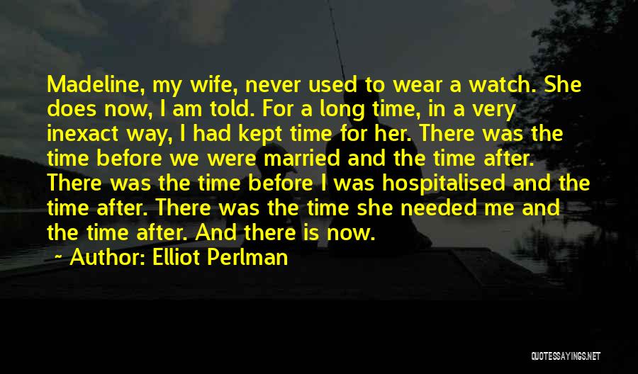 Elliot Perlman Quotes: Madeline, My Wife, Never Used To Wear A Watch. She Does Now, I Am Told. For A Long Time, In