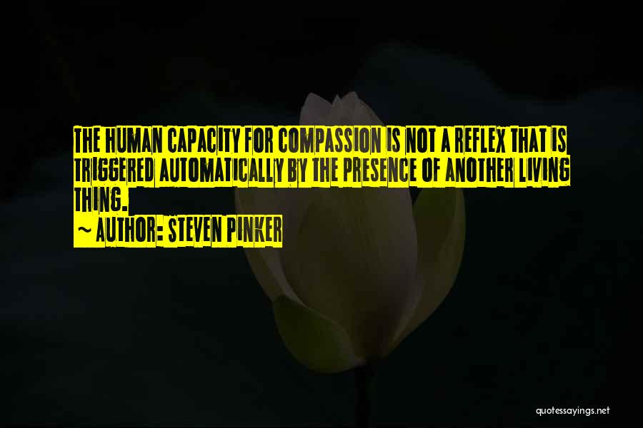 Steven Pinker Quotes: The Human Capacity For Compassion Is Not A Reflex That Is Triggered Automatically By The Presence Of Another Living Thing.