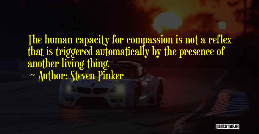 Steven Pinker Quotes: The Human Capacity For Compassion Is Not A Reflex That Is Triggered Automatically By The Presence Of Another Living Thing.