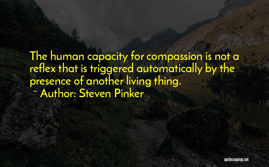 Steven Pinker Quotes: The Human Capacity For Compassion Is Not A Reflex That Is Triggered Automatically By The Presence Of Another Living Thing.