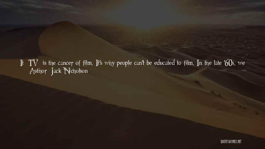 Jack Nicholson Quotes: It [tv] Is The Cancer Of Film. It's Why People Can't Be Educated To Film. In The Late '60s, We