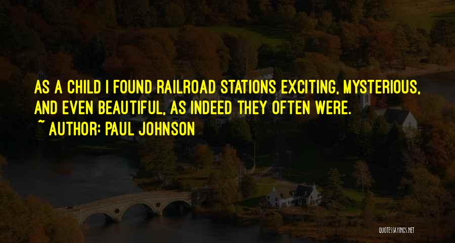Paul Johnson Quotes: As A Child I Found Railroad Stations Exciting, Mysterious, And Even Beautiful, As Indeed They Often Were.