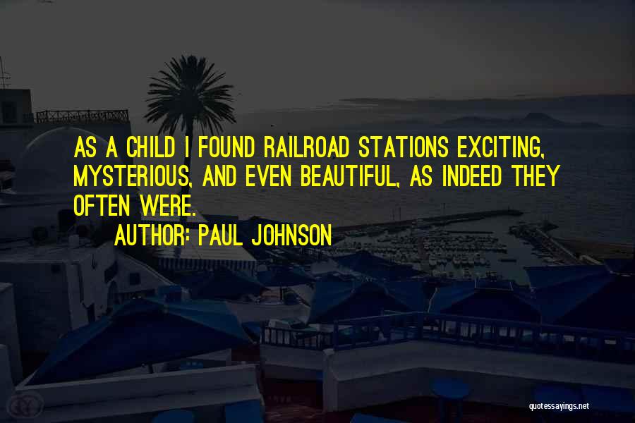 Paul Johnson Quotes: As A Child I Found Railroad Stations Exciting, Mysterious, And Even Beautiful, As Indeed They Often Were.