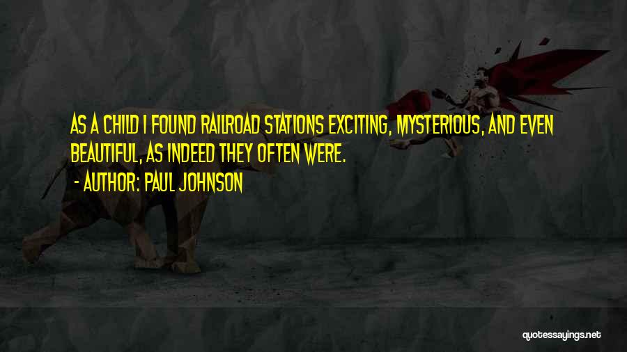 Paul Johnson Quotes: As A Child I Found Railroad Stations Exciting, Mysterious, And Even Beautiful, As Indeed They Often Were.