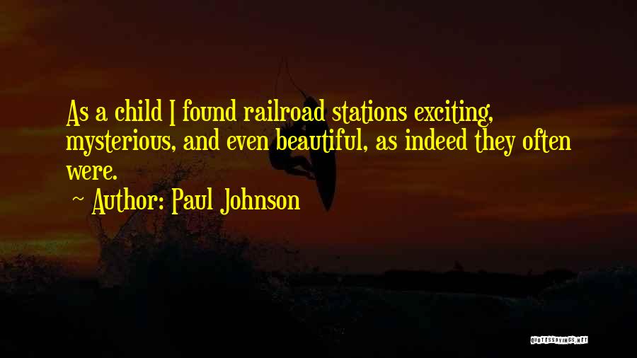 Paul Johnson Quotes: As A Child I Found Railroad Stations Exciting, Mysterious, And Even Beautiful, As Indeed They Often Were.