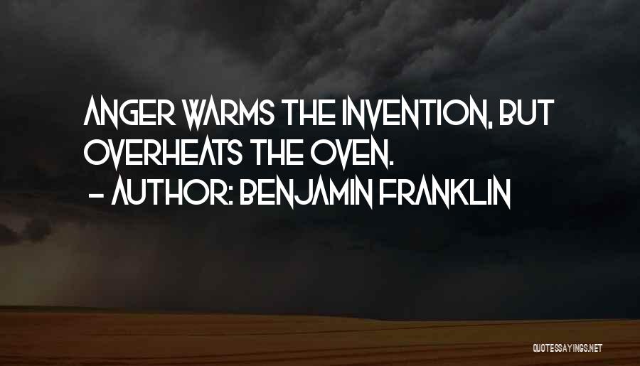 Benjamin Franklin Quotes: Anger Warms The Invention, But Overheats The Oven.