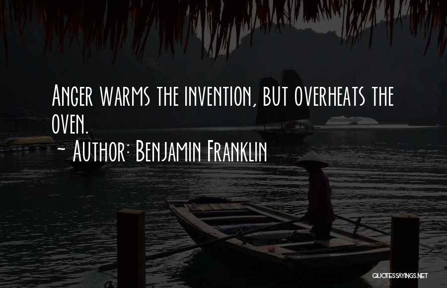 Benjamin Franklin Quotes: Anger Warms The Invention, But Overheats The Oven.