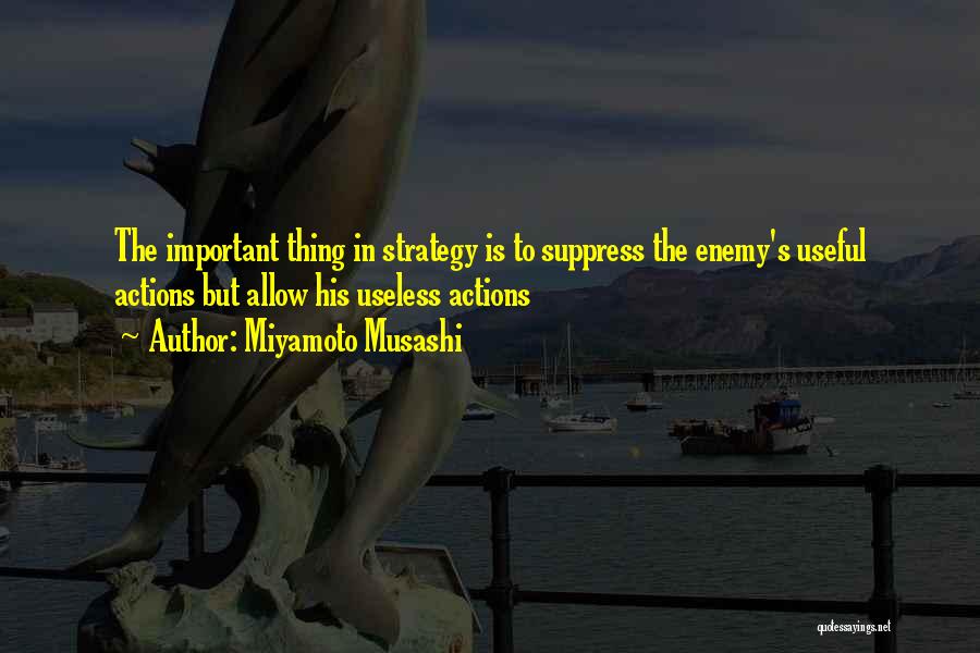 Miyamoto Musashi Quotes: The Important Thing In Strategy Is To Suppress The Enemy's Useful Actions But Allow His Useless Actions