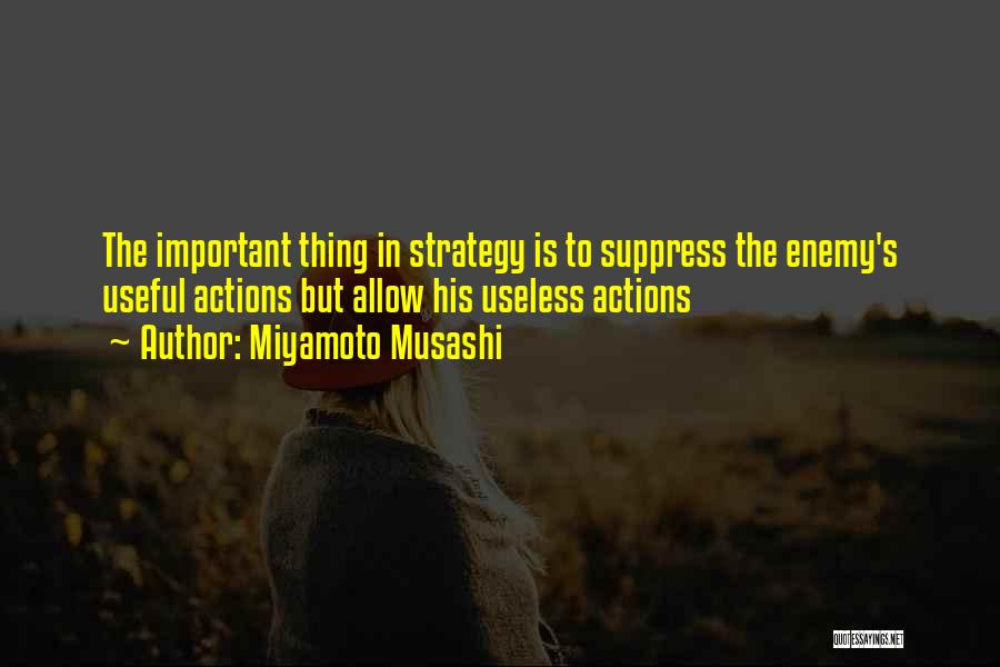Miyamoto Musashi Quotes: The Important Thing In Strategy Is To Suppress The Enemy's Useful Actions But Allow His Useless Actions