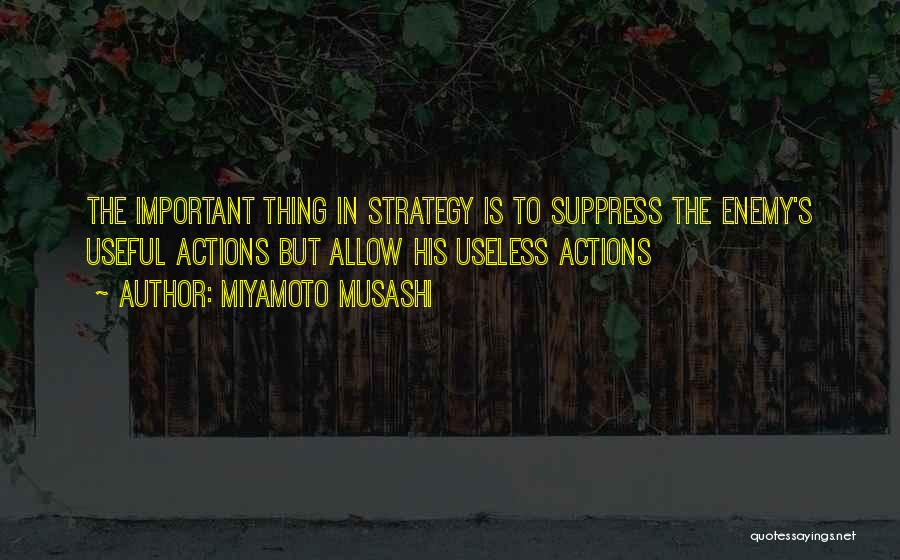 Miyamoto Musashi Quotes: The Important Thing In Strategy Is To Suppress The Enemy's Useful Actions But Allow His Useless Actions