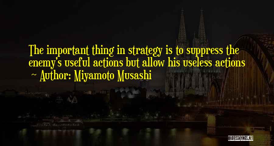 Miyamoto Musashi Quotes: The Important Thing In Strategy Is To Suppress The Enemy's Useful Actions But Allow His Useless Actions