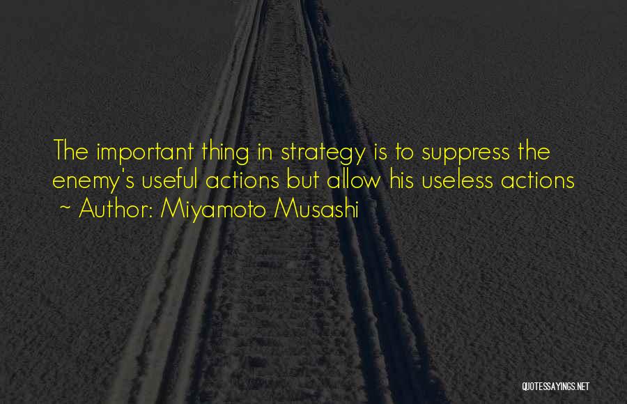 Miyamoto Musashi Quotes: The Important Thing In Strategy Is To Suppress The Enemy's Useful Actions But Allow His Useless Actions