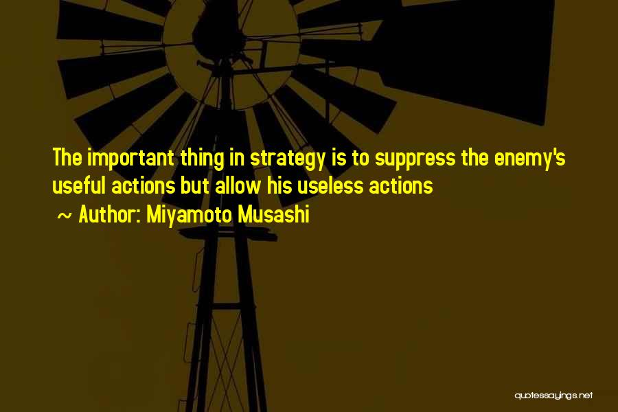 Miyamoto Musashi Quotes: The Important Thing In Strategy Is To Suppress The Enemy's Useful Actions But Allow His Useless Actions