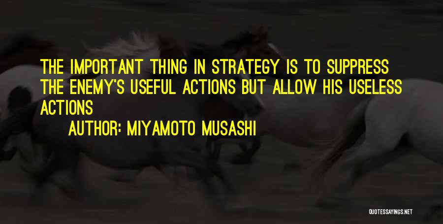 Miyamoto Musashi Quotes: The Important Thing In Strategy Is To Suppress The Enemy's Useful Actions But Allow His Useless Actions