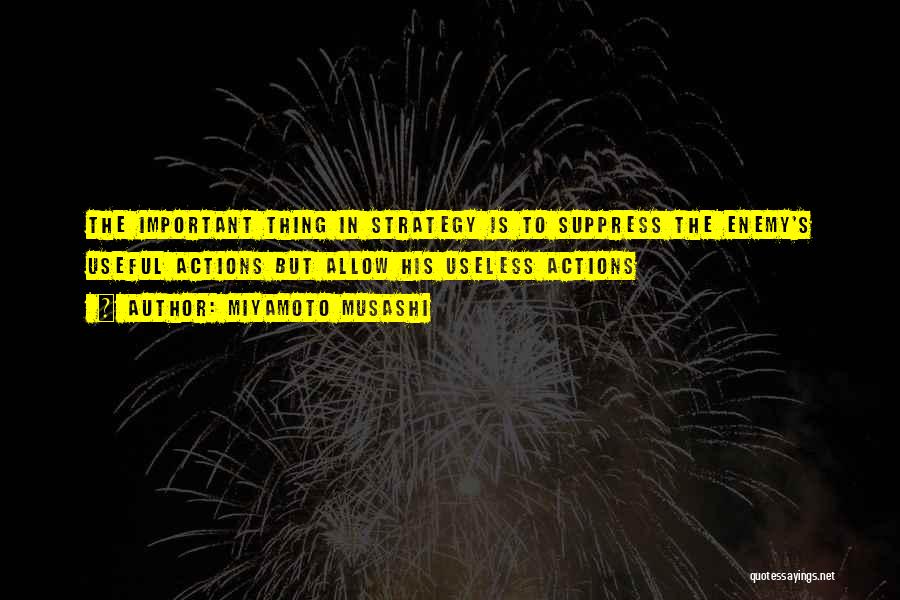 Miyamoto Musashi Quotes: The Important Thing In Strategy Is To Suppress The Enemy's Useful Actions But Allow His Useless Actions