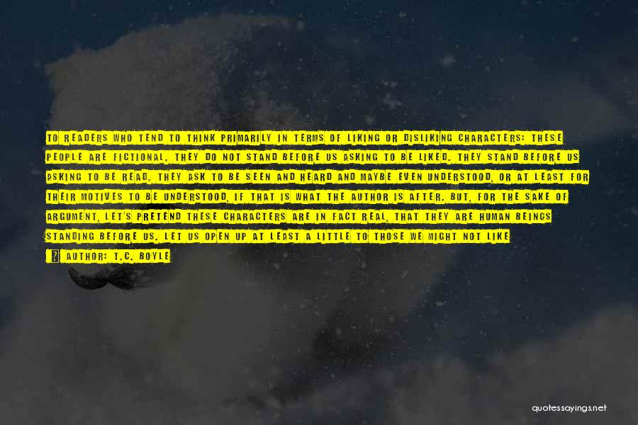 T.C. Boyle Quotes: To Readers Who Tend To Think Primarily In Terms Of Liking Or Disliking Characters: These People Are Fictional. They Do