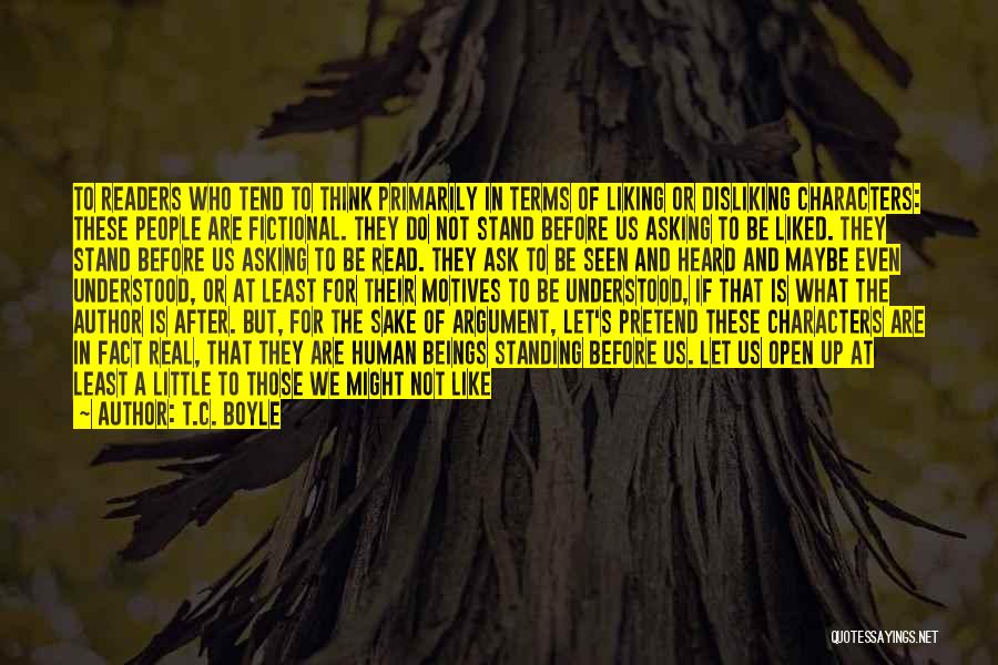 T.C. Boyle Quotes: To Readers Who Tend To Think Primarily In Terms Of Liking Or Disliking Characters: These People Are Fictional. They Do