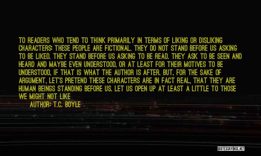 T.C. Boyle Quotes: To Readers Who Tend To Think Primarily In Terms Of Liking Or Disliking Characters: These People Are Fictional. They Do