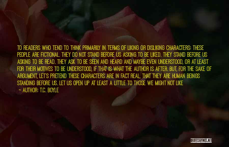 T.C. Boyle Quotes: To Readers Who Tend To Think Primarily In Terms Of Liking Or Disliking Characters: These People Are Fictional. They Do