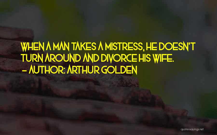 Arthur Golden Quotes: When A Man Takes A Mistress, He Doesn't Turn Around And Divorce His Wife.