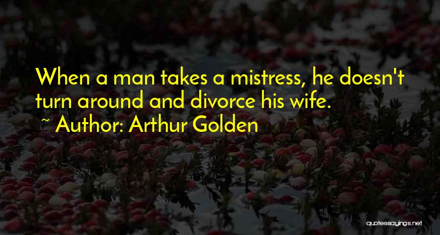 Arthur Golden Quotes: When A Man Takes A Mistress, He Doesn't Turn Around And Divorce His Wife.