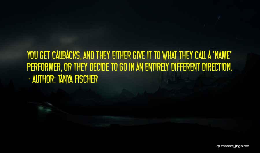 Tanya Fischer Quotes: You Get Callbacks, And They Either Give It To What They Call A 'name' Performer, Or They Decide To Go