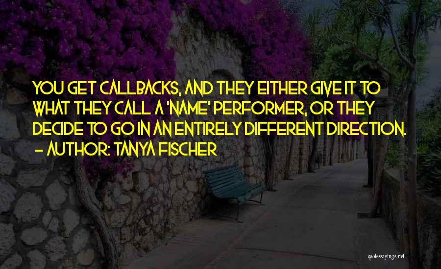 Tanya Fischer Quotes: You Get Callbacks, And They Either Give It To What They Call A 'name' Performer, Or They Decide To Go