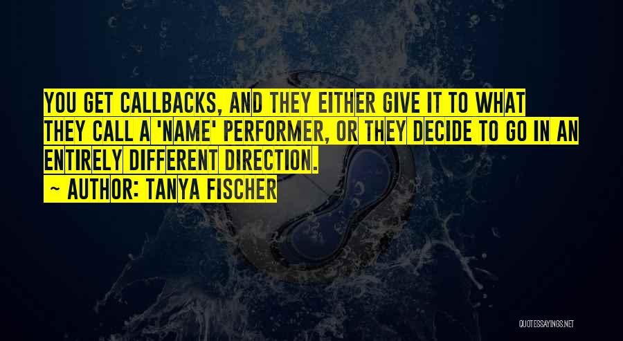 Tanya Fischer Quotes: You Get Callbacks, And They Either Give It To What They Call A 'name' Performer, Or They Decide To Go