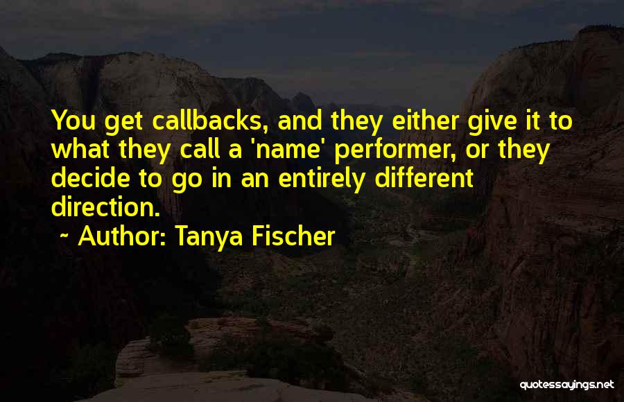 Tanya Fischer Quotes: You Get Callbacks, And They Either Give It To What They Call A 'name' Performer, Or They Decide To Go