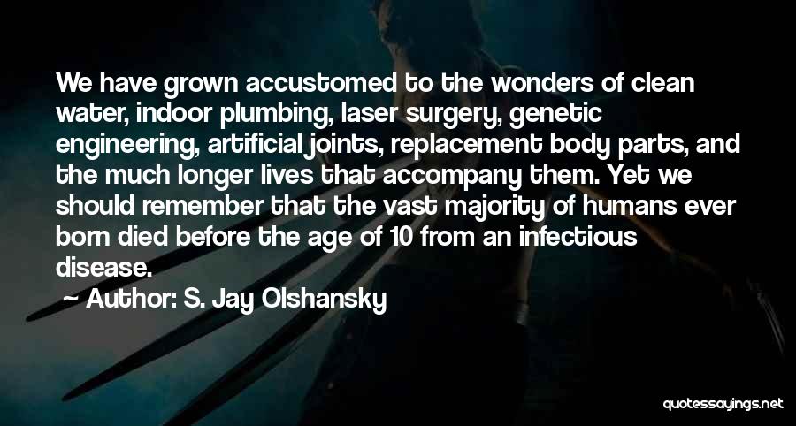 S. Jay Olshansky Quotes: We Have Grown Accustomed To The Wonders Of Clean Water, Indoor Plumbing, Laser Surgery, Genetic Engineering, Artificial Joints, Replacement Body