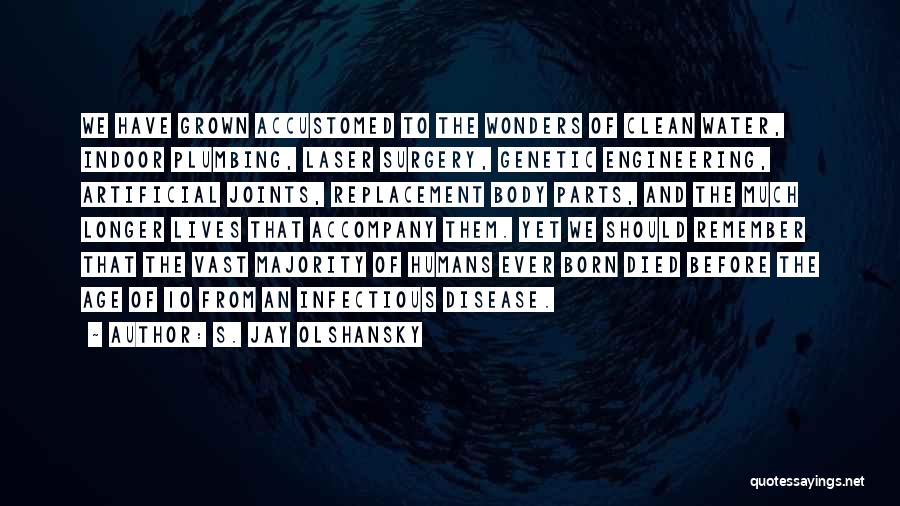 S. Jay Olshansky Quotes: We Have Grown Accustomed To The Wonders Of Clean Water, Indoor Plumbing, Laser Surgery, Genetic Engineering, Artificial Joints, Replacement Body