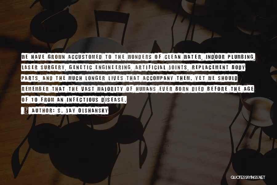 S. Jay Olshansky Quotes: We Have Grown Accustomed To The Wonders Of Clean Water, Indoor Plumbing, Laser Surgery, Genetic Engineering, Artificial Joints, Replacement Body
