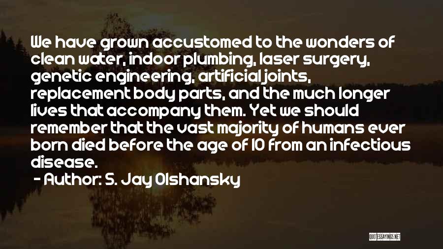 S. Jay Olshansky Quotes: We Have Grown Accustomed To The Wonders Of Clean Water, Indoor Plumbing, Laser Surgery, Genetic Engineering, Artificial Joints, Replacement Body