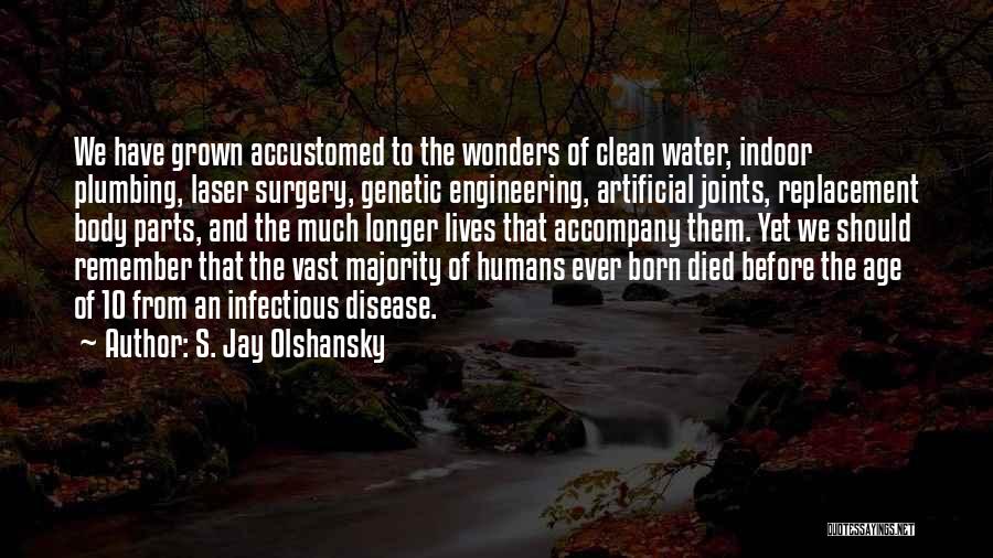 S. Jay Olshansky Quotes: We Have Grown Accustomed To The Wonders Of Clean Water, Indoor Plumbing, Laser Surgery, Genetic Engineering, Artificial Joints, Replacement Body