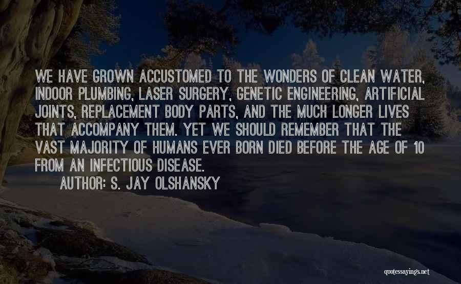 S. Jay Olshansky Quotes: We Have Grown Accustomed To The Wonders Of Clean Water, Indoor Plumbing, Laser Surgery, Genetic Engineering, Artificial Joints, Replacement Body