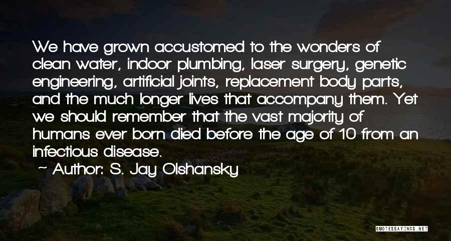 S. Jay Olshansky Quotes: We Have Grown Accustomed To The Wonders Of Clean Water, Indoor Plumbing, Laser Surgery, Genetic Engineering, Artificial Joints, Replacement Body