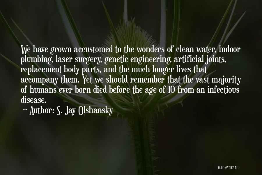 S. Jay Olshansky Quotes: We Have Grown Accustomed To The Wonders Of Clean Water, Indoor Plumbing, Laser Surgery, Genetic Engineering, Artificial Joints, Replacement Body