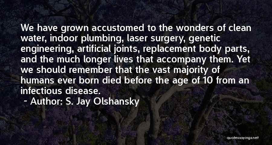 S. Jay Olshansky Quotes: We Have Grown Accustomed To The Wonders Of Clean Water, Indoor Plumbing, Laser Surgery, Genetic Engineering, Artificial Joints, Replacement Body