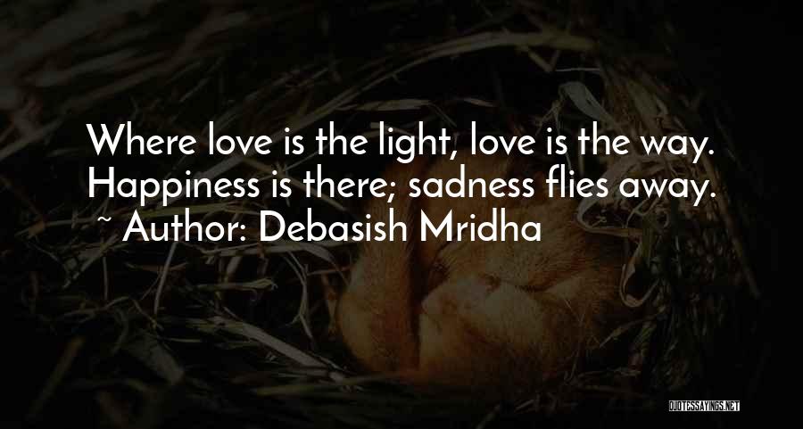 Debasish Mridha Quotes: Where Love Is The Light, Love Is The Way. Happiness Is There; Sadness Flies Away.