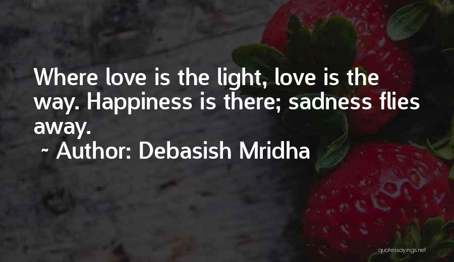 Debasish Mridha Quotes: Where Love Is The Light, Love Is The Way. Happiness Is There; Sadness Flies Away.