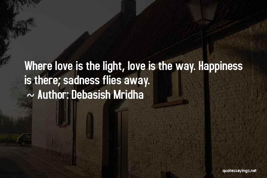 Debasish Mridha Quotes: Where Love Is The Light, Love Is The Way. Happiness Is There; Sadness Flies Away.