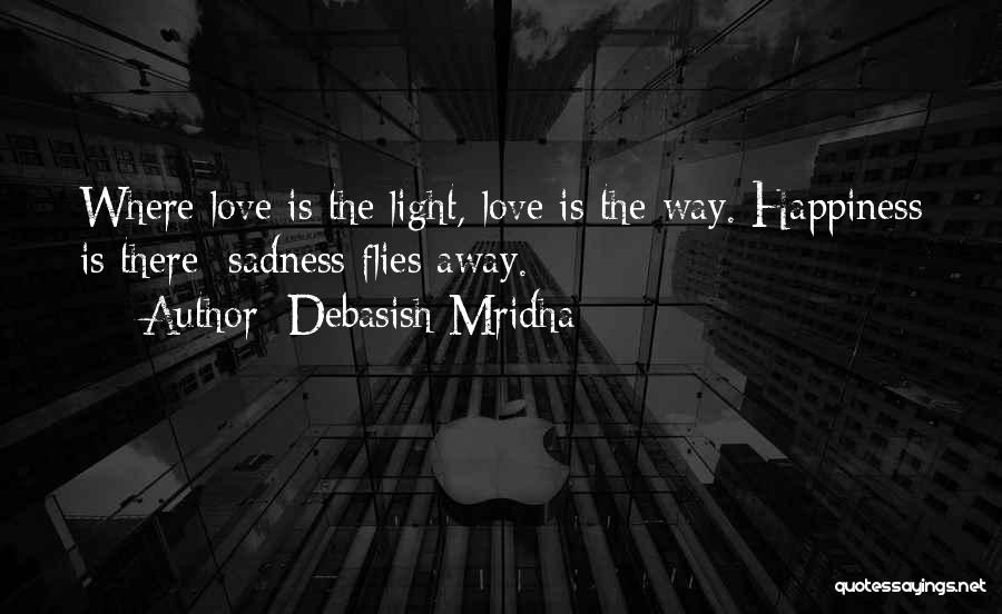 Debasish Mridha Quotes: Where Love Is The Light, Love Is The Way. Happiness Is There; Sadness Flies Away.
