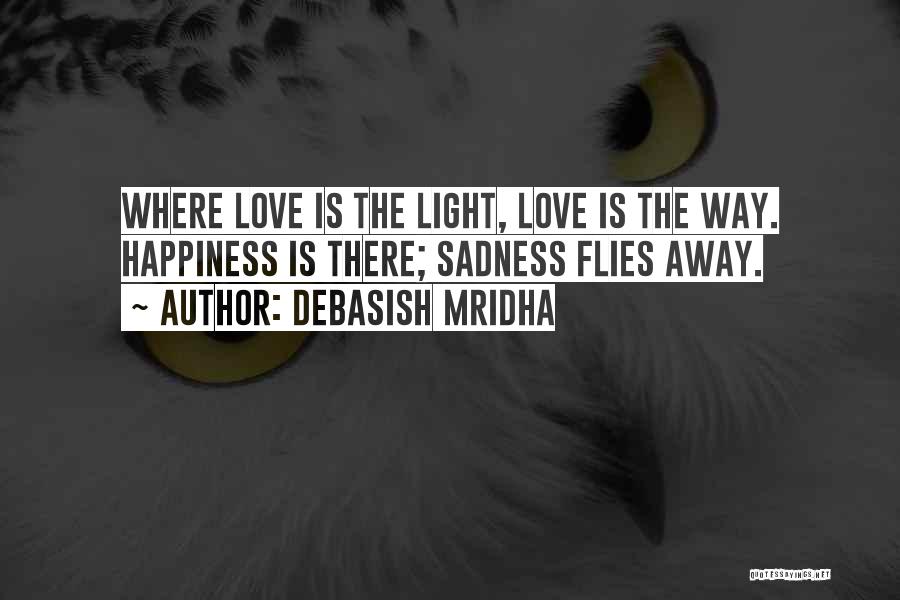 Debasish Mridha Quotes: Where Love Is The Light, Love Is The Way. Happiness Is There; Sadness Flies Away.