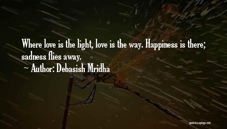 Debasish Mridha Quotes: Where Love Is The Light, Love Is The Way. Happiness Is There; Sadness Flies Away.