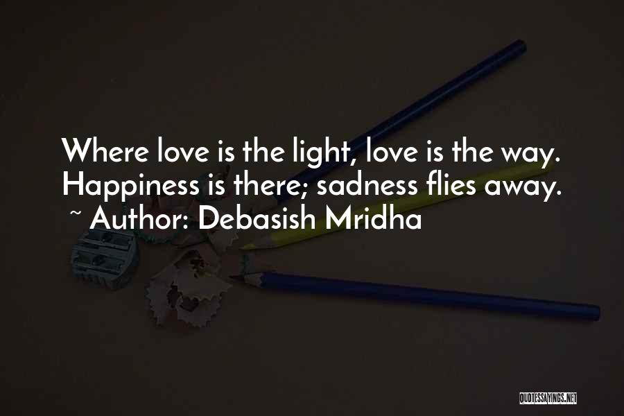 Debasish Mridha Quotes: Where Love Is The Light, Love Is The Way. Happiness Is There; Sadness Flies Away.