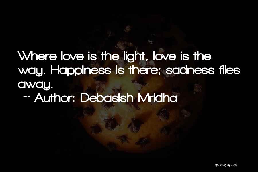 Debasish Mridha Quotes: Where Love Is The Light, Love Is The Way. Happiness Is There; Sadness Flies Away.