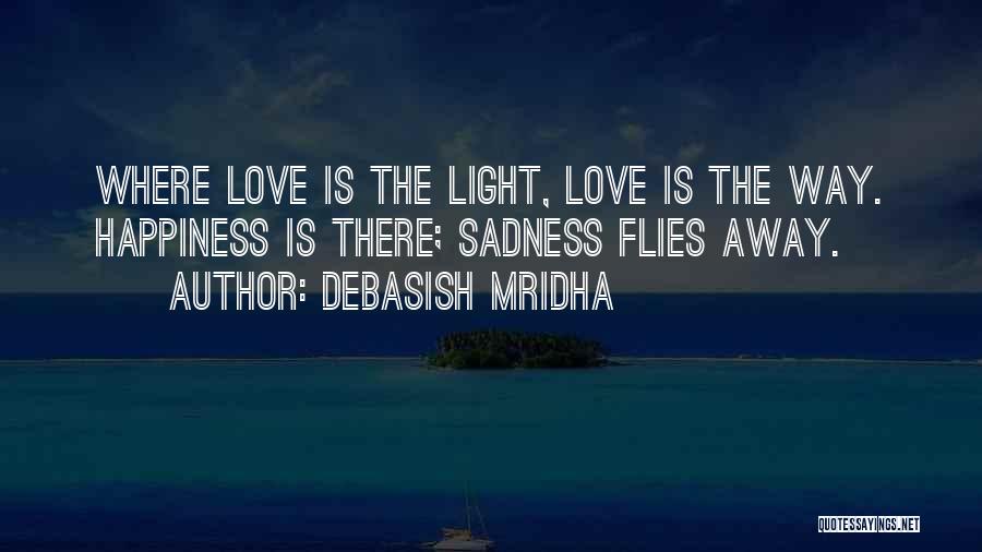 Debasish Mridha Quotes: Where Love Is The Light, Love Is The Way. Happiness Is There; Sadness Flies Away.