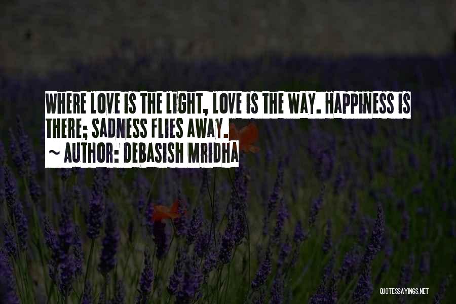Debasish Mridha Quotes: Where Love Is The Light, Love Is The Way. Happiness Is There; Sadness Flies Away.