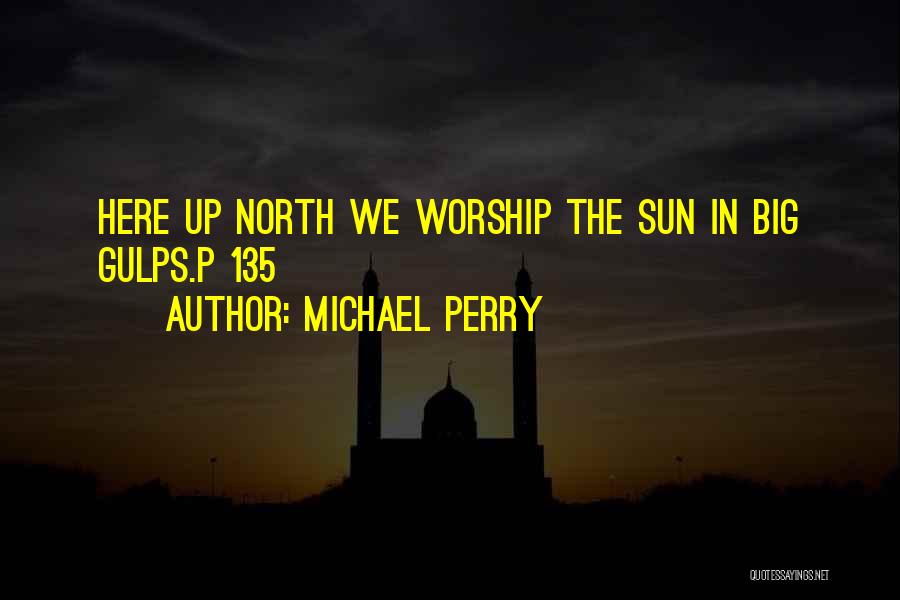 Michael Perry Quotes: Here Up North We Worship The Sun In Big Gulps.p 135