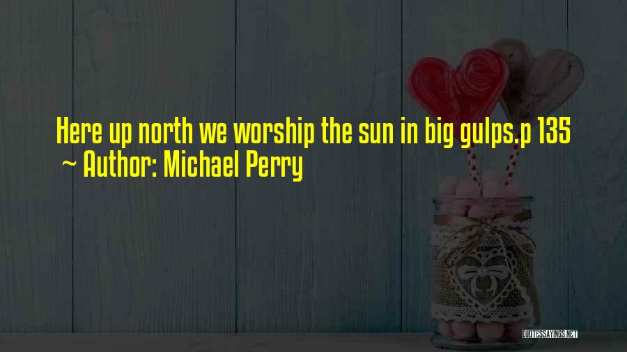 Michael Perry Quotes: Here Up North We Worship The Sun In Big Gulps.p 135